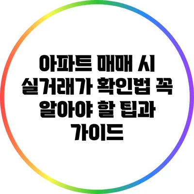 아파트 매매 시 실거래가 확인법: 꼭 알아야 할 팁과 가이드