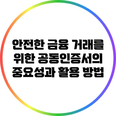 안전한 금융 거래를 위한 공동인증서의 중요성과 활용 방법