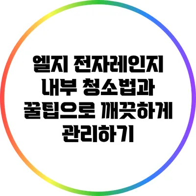 엘지 전자레인지 내부 청소법과 꿀팁으로 깨끗하게 관리하기