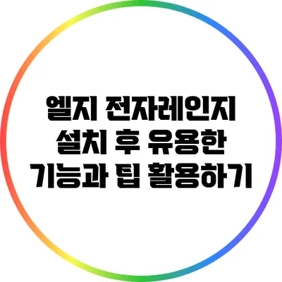 엘지 전자레인지 설치 후 유용한 기능과 팁 활용하기