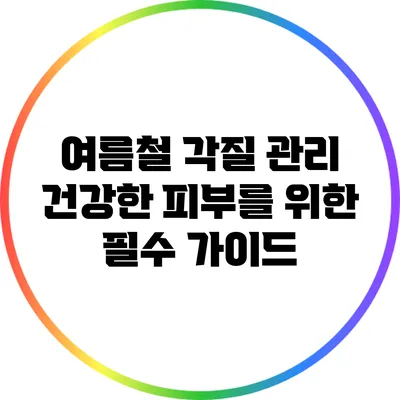 여름철 각질 관리: 건강한 피부를 위한 필수 가이드