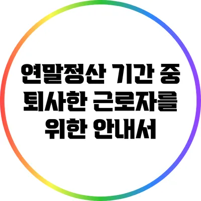 연말정산 기간 중 퇴사한 근로자를 위한 안내서