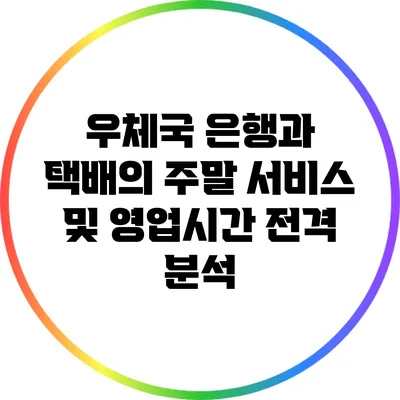 우체국 은행과 택배의 주말 서비스 및 영업시간 전격 분석