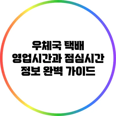 우체국 택배 영업시간과 점심시간 정보 완벽 가이드