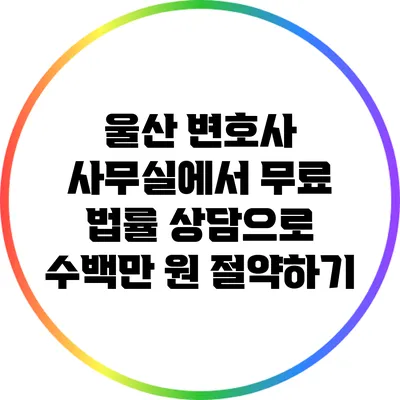 울산 변호사 사무실에서 무료 법률 상담으로 수백만 원 절약하기