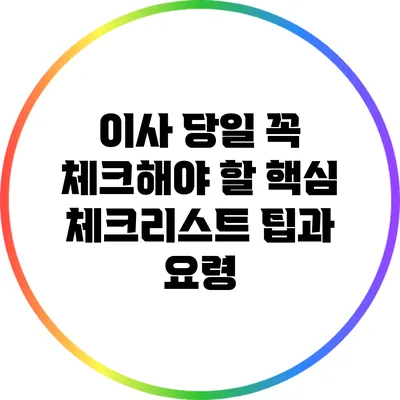이사 당일 꼭 체크해야 할 핵심 체크리스트: 팁과 요령