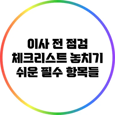 이사 전 점검 체크리스트: 놓치기 쉬운 필수 항목들