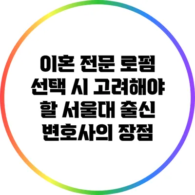 이혼 전문 로펌 선택 시 고려해야 할 서울대 출신 변호사의 장점