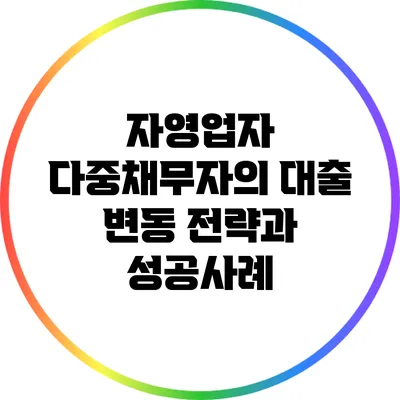 자영업자 다중채무자의 대출 변동 전략과 성공사례