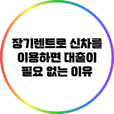 장기렌트로 신차를 이용하면 대출이 필요 없는 이유