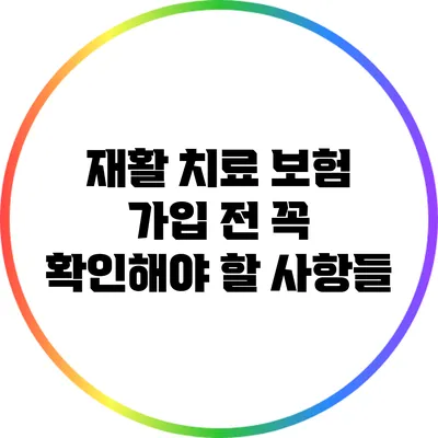 재활 치료 보험: 가입 전 꼭 확인해야 할 사항들