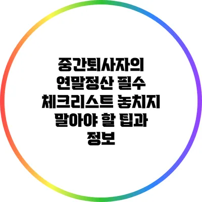 중간퇴사자의 연말정산 필수 체크리스트: 놓치지 말아야 할 팁과 정보