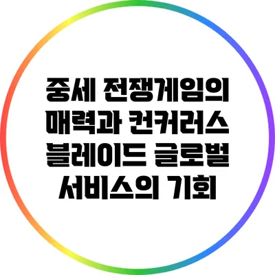 중세 전쟁게임의 매력과 컨커러스 블레이드 글로벌 서비스의 기회