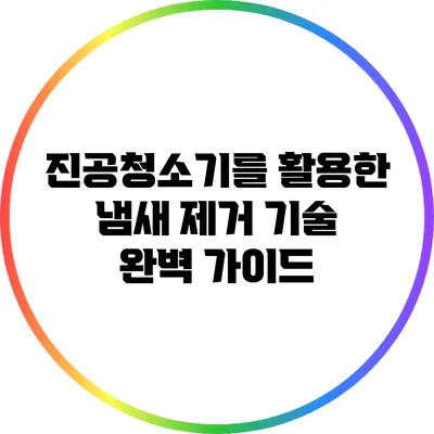 진공청소기를 활용한 냄새 제거 기술 완벽 가이드