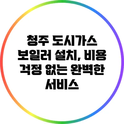 청주 도시가스 보일러 설치, 비용 걱정 없는 완벽한 서비스