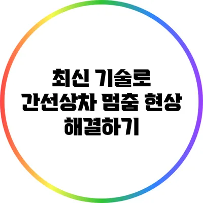 최신 기술로 간선상차 멈춤 현상 해결하기