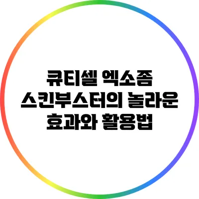 큐티셀 엑소좀 스킨부스터의 놀라운 효과와 활용법