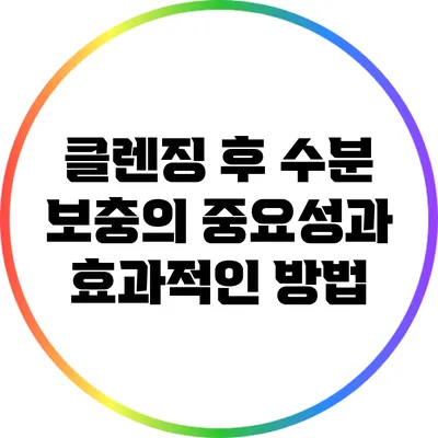 클렌징 후 수분 보충의 중요성과 효과적인 방법