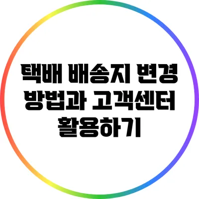 택배 배송지 변경 방법과 고객센터 활용하기