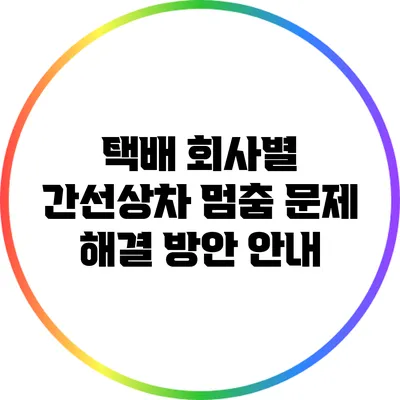 택배 회사별 간선상차 멈춤 문제 해결 방안 안내