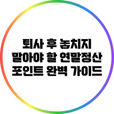퇴사 후 놓치지 말아야 할 연말정산 포인트 완벽 가이드