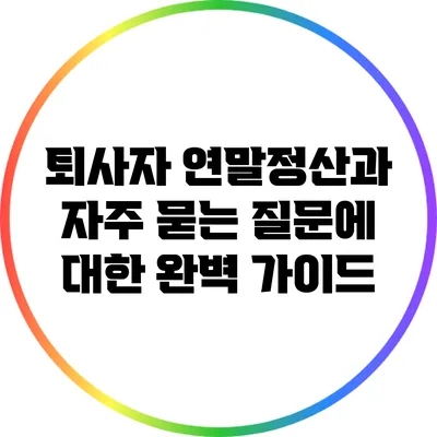 퇴사자 연말정산과 자주 묻는 질문에 대한 완벽 가이드