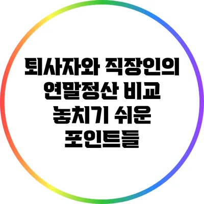 퇴사자와 직장인의 연말정산 비교: 놓치기 쉬운 포인트들