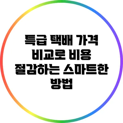 특급 택배 가격 비교로 비용 절감하는 스마트한 방법