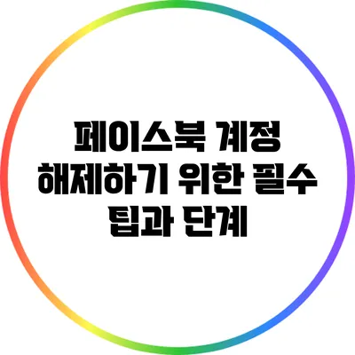 페이스북 계정 해제하기 위한 필수 팁과 단계