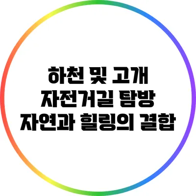하천 및 고개 자전거길 탐방: 자연과 힐링의 결합