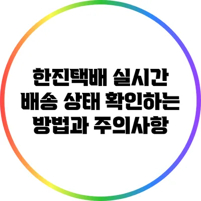 한진택배 실시간 배송 상태 확인하는 방법과 주의사항