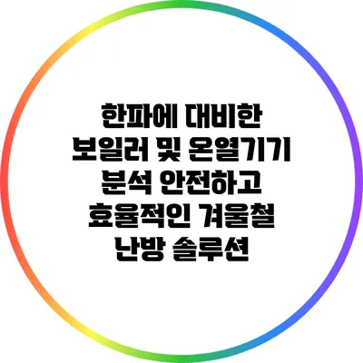 한파에 대비한 보일러 및 온열기기 분석: 안전하고 효율적인 겨울철 난방 솔루션