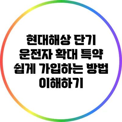 현대해상 단기 운전자 확대 특약 쉽게 가입하는 방법 이해하기