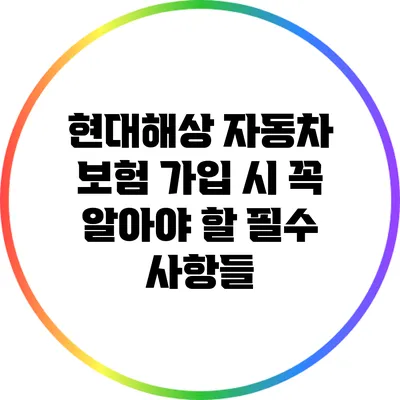 현대해상 자동차 보험 가입 시 꼭 알아야 할 필수 사항들