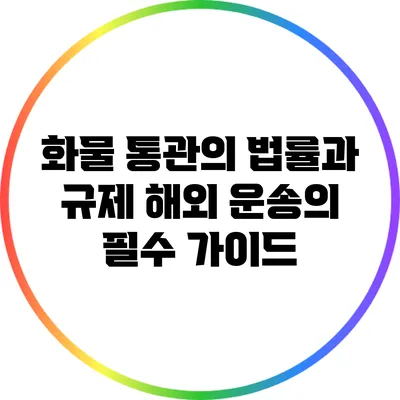 화물 통관의 법률과 규제: 해외 운송의 필수 가이드
