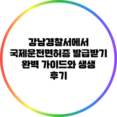 강남경찰서에서 국제운전면허증 발급받기: 완벽 가이드와 생생 후기