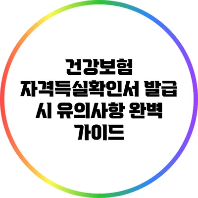 건강보험 자격득실확인서 발급 시 유의사항 완벽 가이드