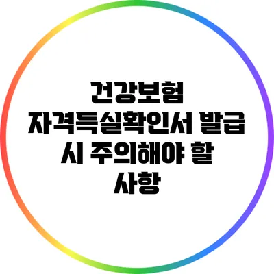 건강보험 자격득실확인서 발급 시 주의해야 할 사항