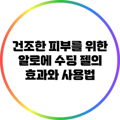 건조한 피부를 위한 알로에 수딩 젤의 효과와 사용법