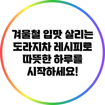 겨울철 입맛 살리는 도라지차 레시피로 따뜻한 하루를 시작하세요!