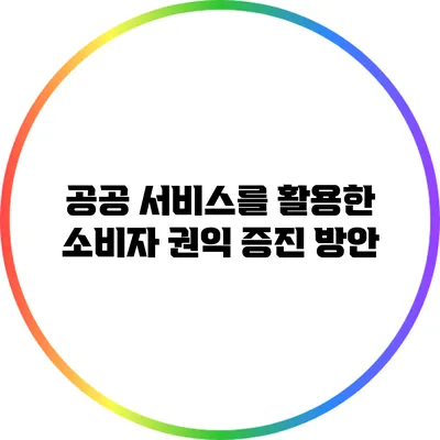 공공 서비스를 활용한 소비자 권익 증진 방안