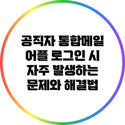 공직자 통합메일 어플 로그인 시 자주 발생하는 문제와 해결법
