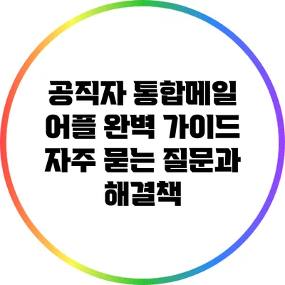 공직자 통합메일 어플 완벽 가이드: 자주 묻는 질문과 해결책