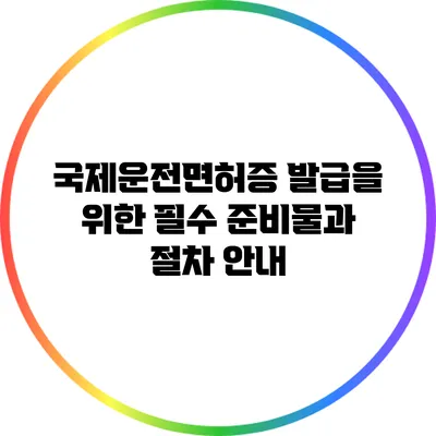 국제운전면허증 발급을 위한 필수 준비물과 절차 안내