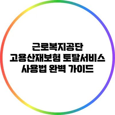 근로복지공단 고용산재보험 토탈서비스 사용법 완벽 가이드