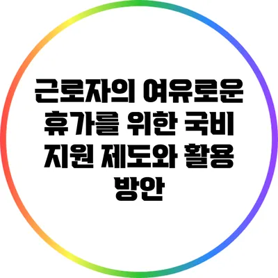 근로자의 여유로운 휴가를 위한 국비 지원 제도와 활용 방안