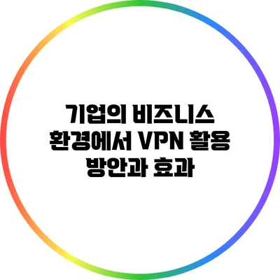 기업의 비즈니스 환경에서 VPN 활용 방안과 효과