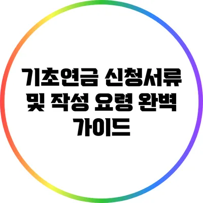 기초연금 신청서류 및 작성 요령 완벽 가이드