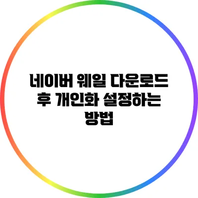 네이버 웨일 다운로드 후 개인화 설정하는 방법