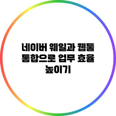 네이버 웨일과 웹툴 통합으로 업무 효율 높이기